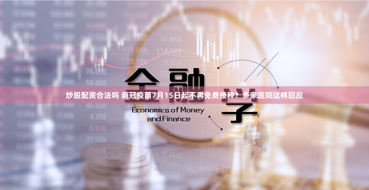 炒股配资合法吗 新冠疫苗7月15日起不再免费接种？多家医院这样回应