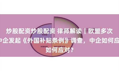 炒股配资炒股配资 律师解读｜欧盟多次对中企发起《外国补贴条例》调查，中企如何应对？
