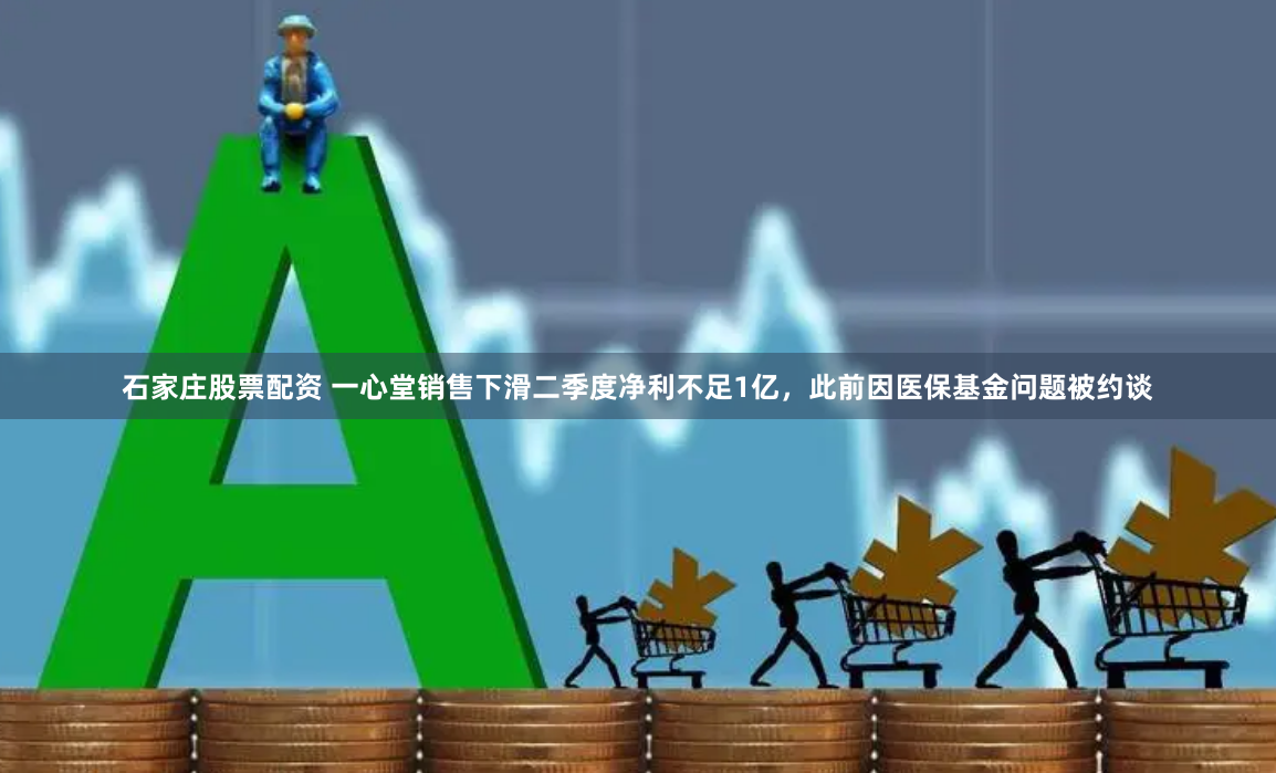 石家庄股票配资 一心堂销售下滑二季度净利不足1亿，此前因医保基金问题被约谈