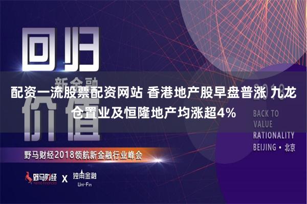配资一流股票配资网站 香港地产股早盘普涨 九龙仓置业及恒隆地产均涨超4%