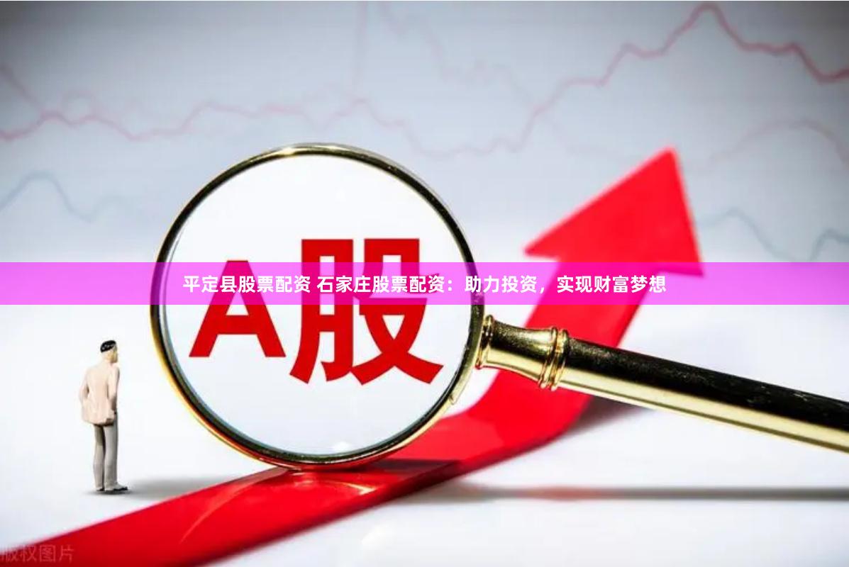 平定县股票配资 石家庄股票配资：助力投资，实现财富梦想