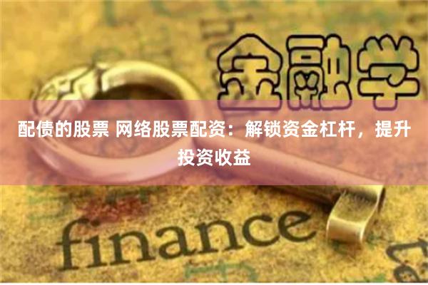 配债的股票 网络股票配资：解锁资金杠杆，提升投资收益