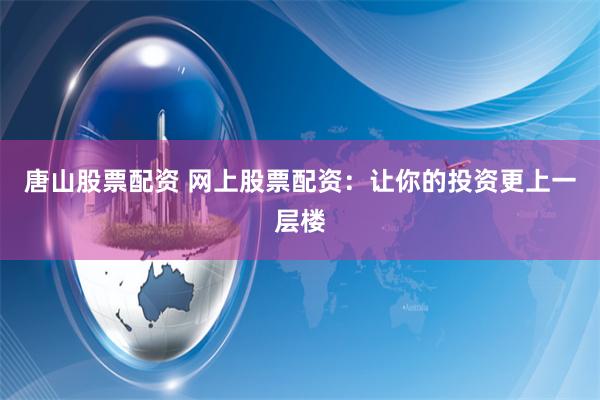 唐山股票配资 网上股票配资：让你的投资更上一层楼