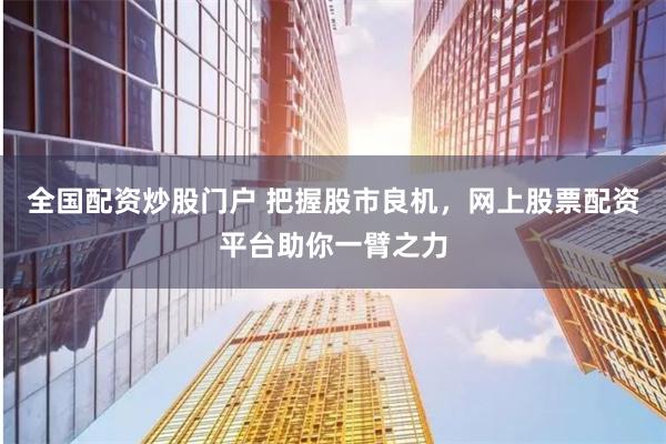 全国配资炒股门户 把握股市良机，网上股票配资平台助你一臂之力