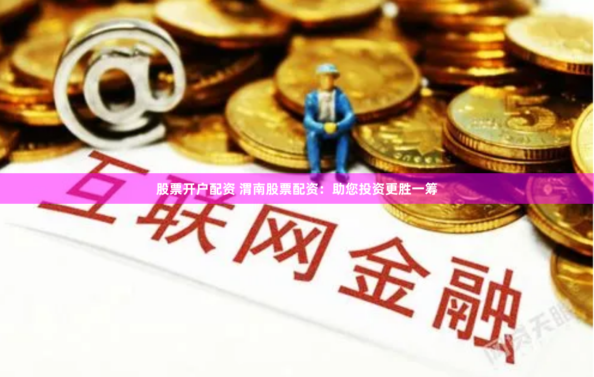 股票开户配资 渭南股票配资：助您投资更胜一筹