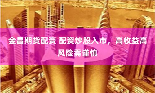金昌期货配资 配资炒股入市，高收益高风险需谨慎