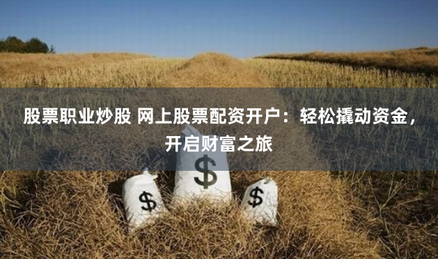 股票职业炒股 网上股票配资开户：轻松撬动资金，开启财富之旅