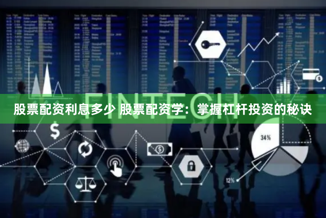 股票配资利息多少 股票配资学：掌握杠杆投资的秘诀