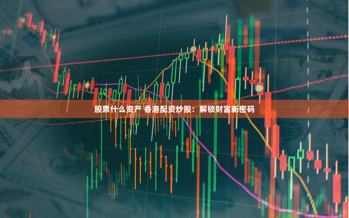 股票什么资产 香港配资炒股：解锁财富新密码