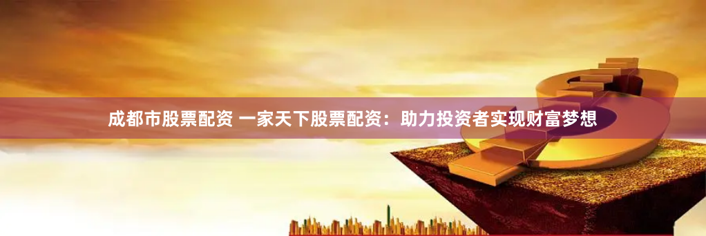 成都市股票配资 一家天下股票配资：助力投资者实现财富梦想