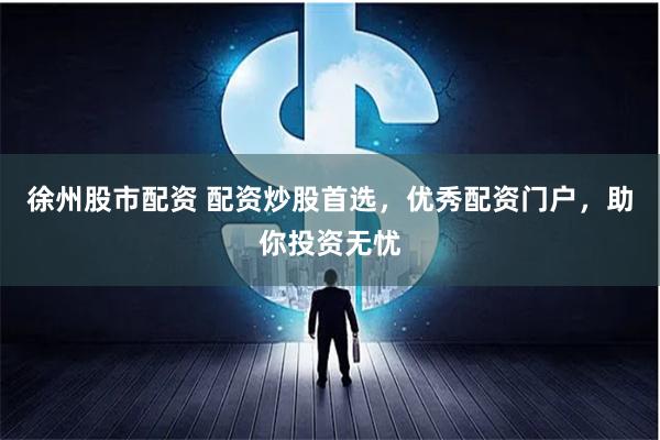 徐州股市配资 配资炒股首选，优秀配资门户，助你投资无忧