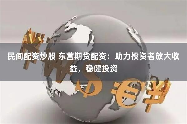 民间配资炒股 东营期货配资：助力投资者放大收益，稳健投资