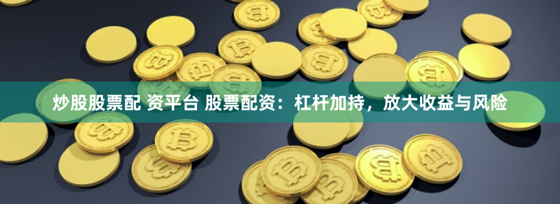 炒股股票配 资平台 股票配资：杠杆加持，放大收益与风险