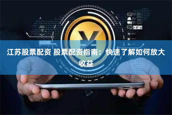 江苏股票配资 股票配资指南：快速了解如何放大收益