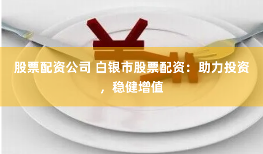股票配资公司 白银市股票配资：助力投资，稳健增值
