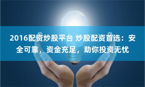2016配资炒股平台 炒股配资首选：安全可靠，资金充足，助你投资无忧