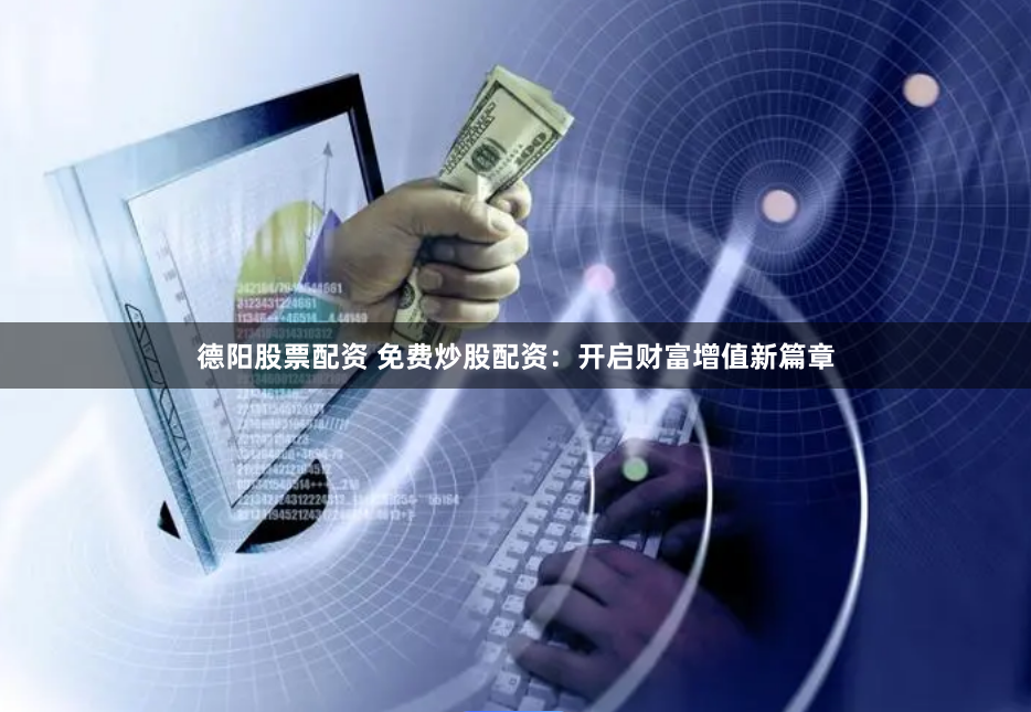 德阳股票配资 免费炒股配资：开启财富增值新篇章