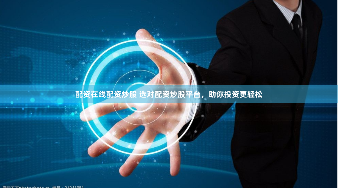 配资在线配资炒股 选对配资炒股平台，助你投资更轻松