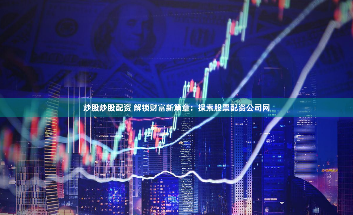 炒股炒股配资 解锁财富新篇章：探索股票配资公司网