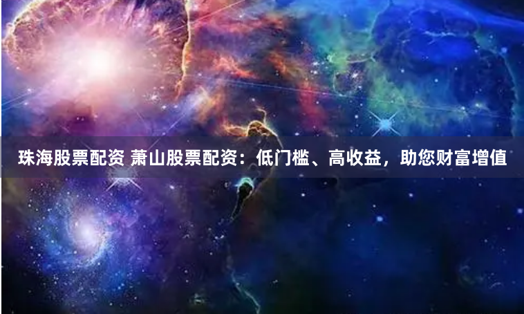珠海股票配资 萧山股票配资：低门槛、高收益，助您财富增值