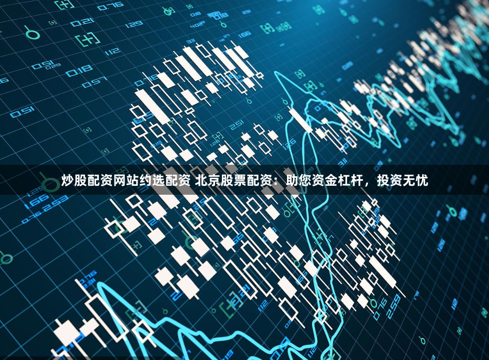 炒股配资网站约选配资 北京股票配资：助您资金杠杆，投资无忧