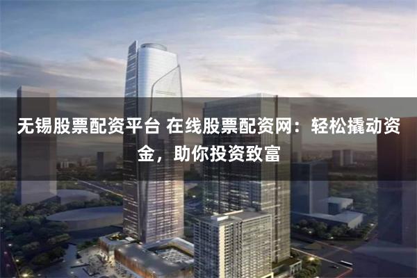 无锡股票配资平台 在线股票配资网：轻松撬动资金，助你投资致富