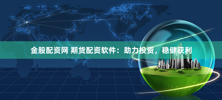 金股配资网 期货配资软件：助力投资，稳健获利