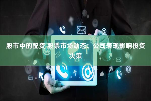 股市中的配资 股票市场动态：公司表现影响投资决策