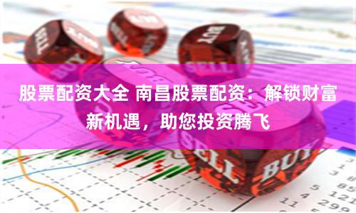 股票配资大全 南昌股票配资：解锁财富新机遇，助您投资腾飞