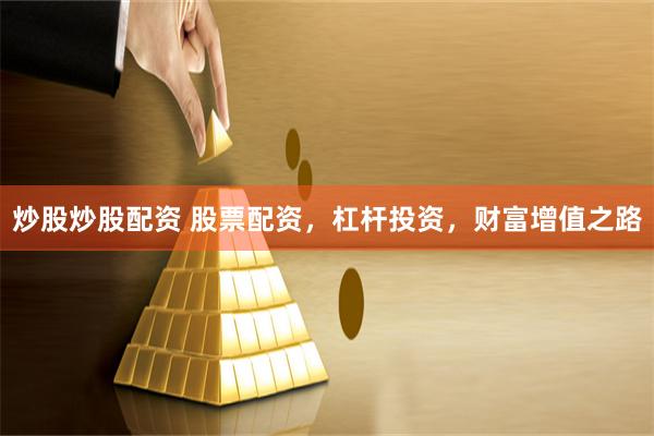 炒股炒股配资 股票配资，杠杆投资，财富增值之路