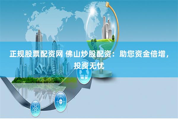 正规股票配资网 佛山炒股配资：助您资金倍增，投资无忧