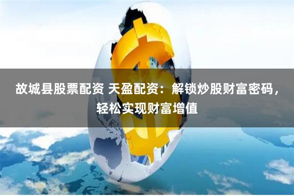 故城县股票配资 天盈配资：解锁炒股财富密码，轻松实现财富增值