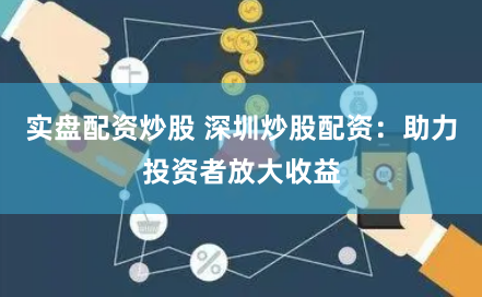 实盘配资炒股 深圳炒股配资：助力投资者放大收益