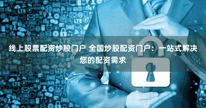 线上股票配资炒股门户 全国炒股配资门户：一站式解决您的配资需求