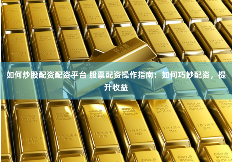 如何炒股配资配资平台 股票配资操作指南：如何巧妙配资，提升收益