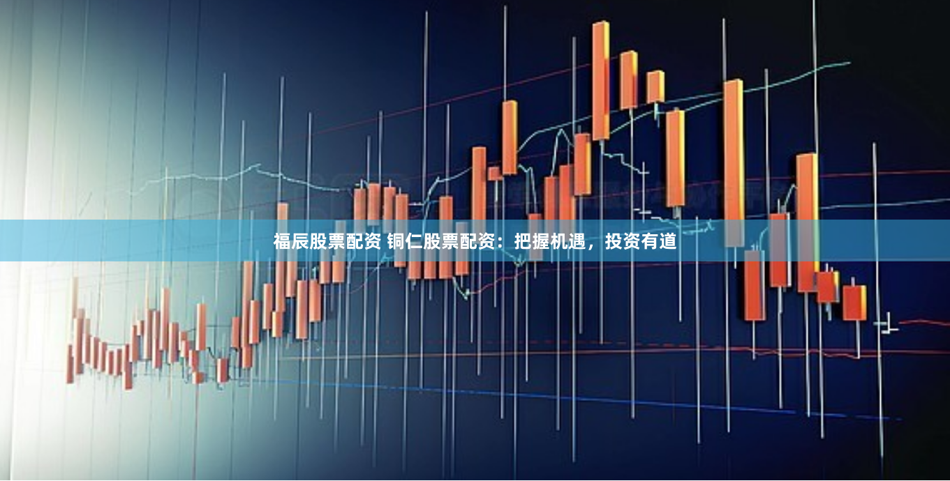 福辰股票配资 铜仁股票配资：把握机遇，投资有道