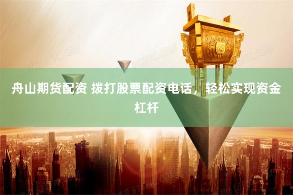 舟山期货配资 拨打股票配资电话，轻松实现资金杠杆