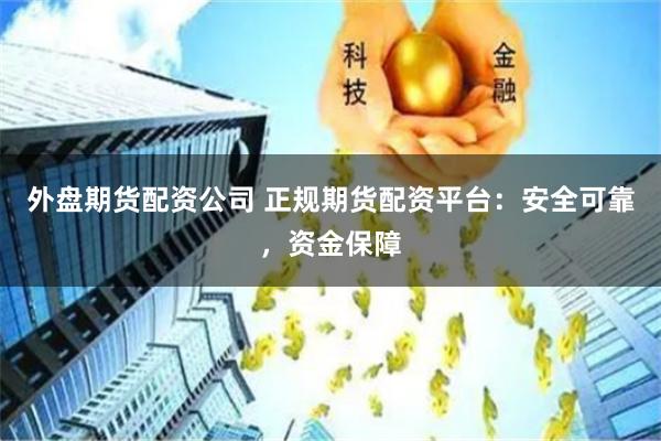 外盘期货配资公司 正规期货配资平台：安全可靠，资金保障
