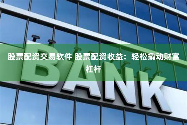 股票配资交易软件 股票配资收益：轻松撬动财富杠杆
