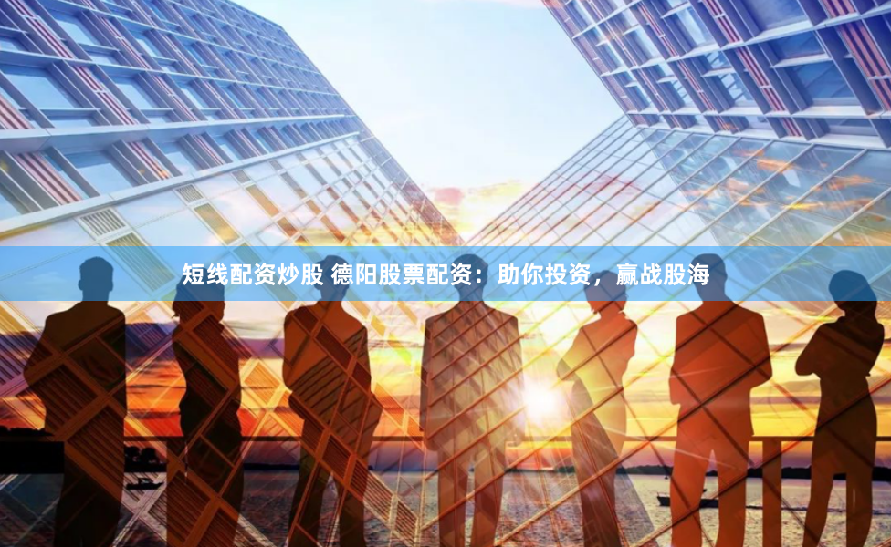 短线配资炒股 德阳股票配资：助你投资，赢战股海