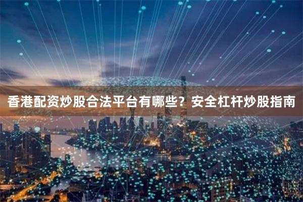 香港配资炒股合法平台有哪些？安全杠杆炒股指南