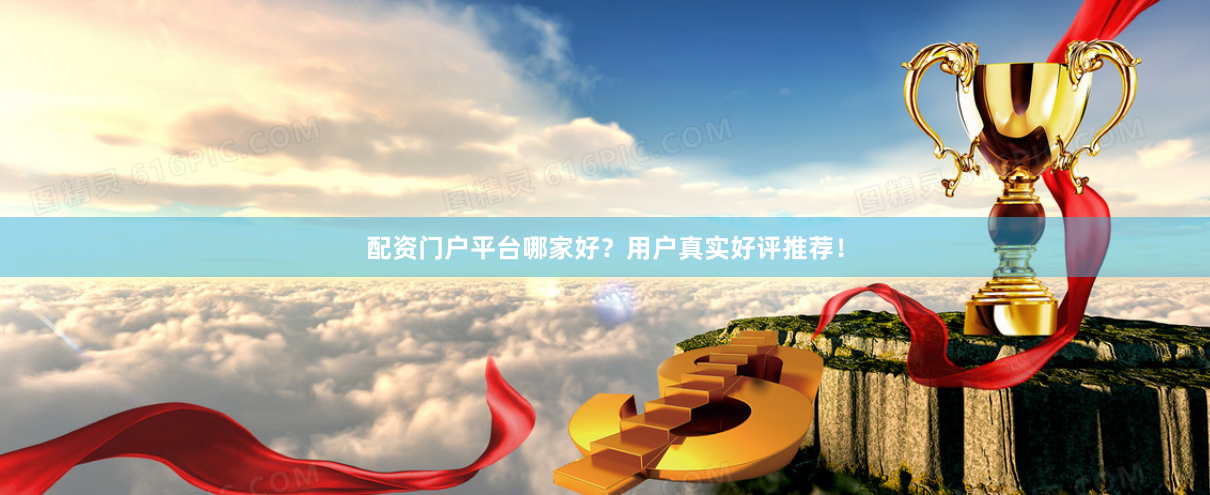 配资门户平台哪家好？用户真实好评推荐！