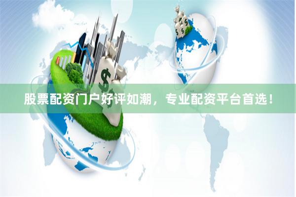 股票配资门户好评如潮，专业配资平台首选！