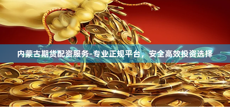 内蒙古期货配资服务-专业正规平台，安全高效投资选择