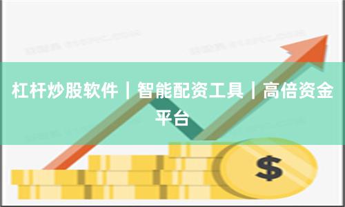 杠杆炒股软件｜智能配资工具｜高倍资金平台