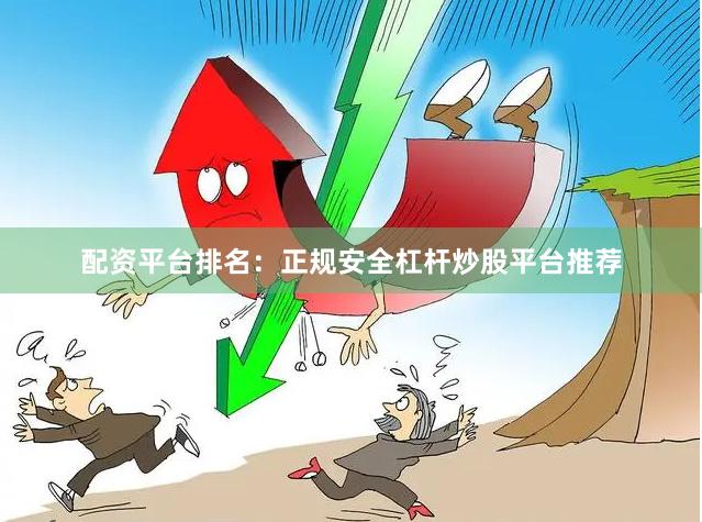 配资平台排名：正规安全杠杆炒股平台推荐