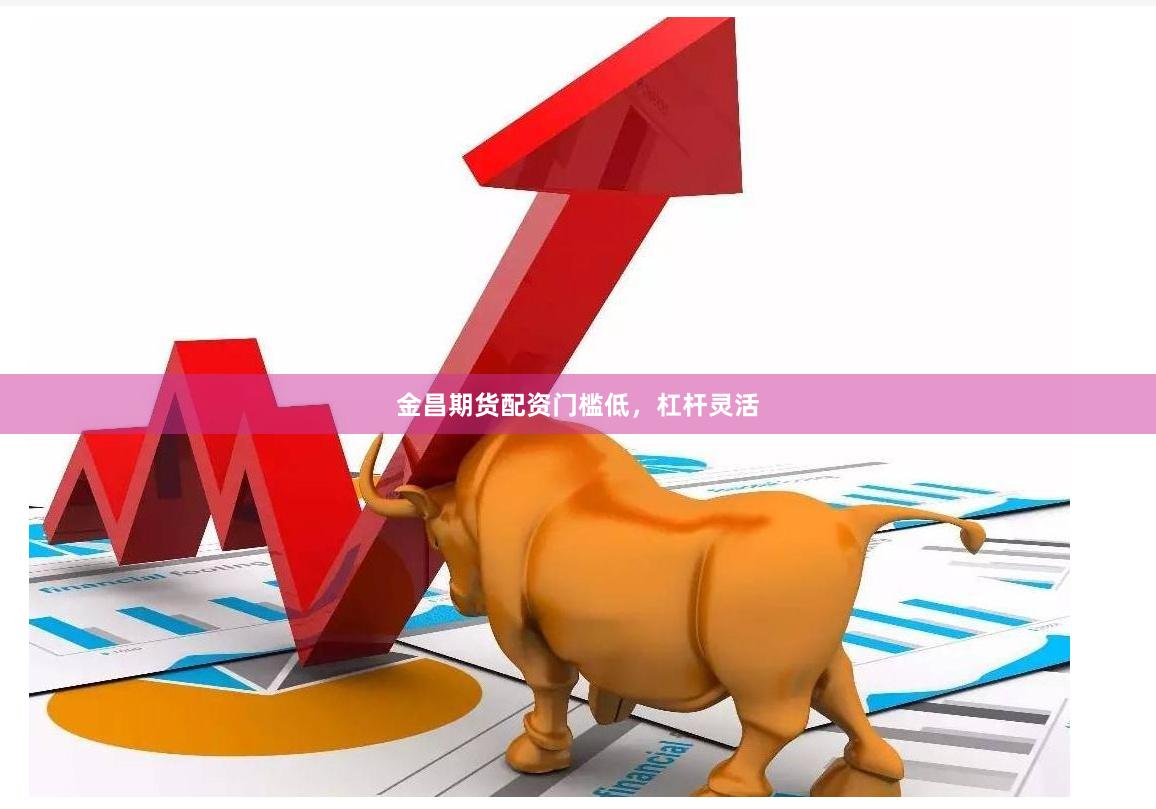 金昌期货配资门槛低，杠杆灵活