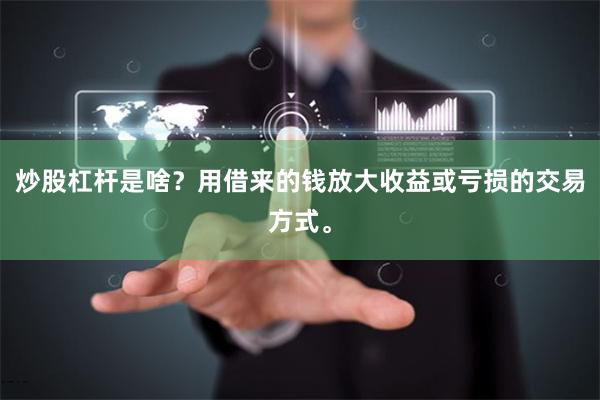 炒股杠杆是啥？用借来的钱放大收益或亏损的交易方式。