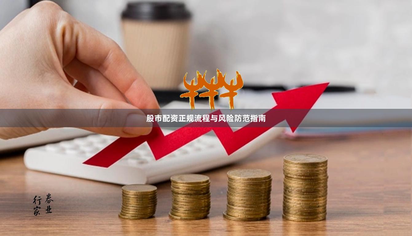 股市配资正规流程与风险防范指南