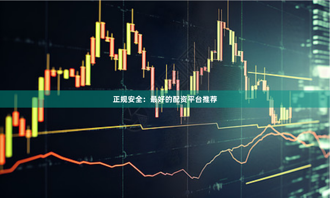 正规安全：最好的配资平台推荐